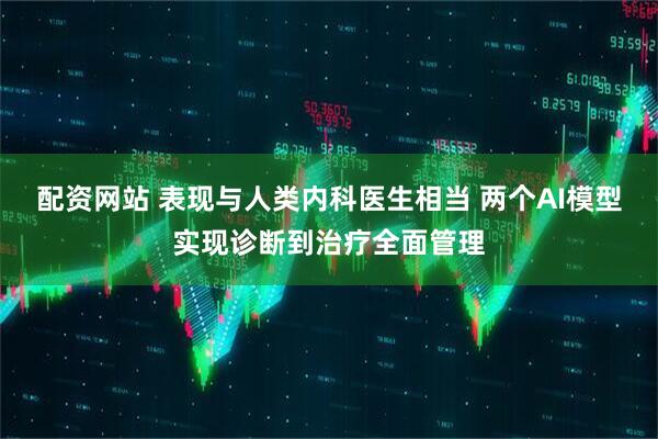 配资网站 表现与人类内科医生相当 两个AI模型实现诊断到治疗全面管理