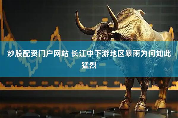 炒股配资门户网站 长江中下游地区暴雨为何如此猛烈