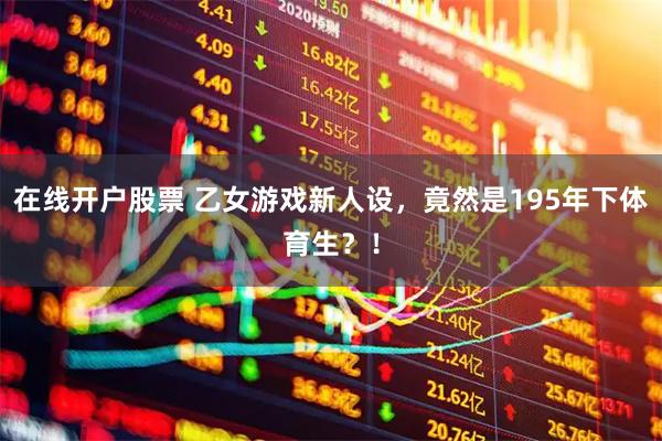 在线开户股票 乙女游戏新人设，竟然是195年下体育生？！