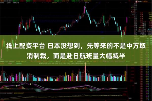 线上配资平台 日本没想到，先等来的不是中方取消制裁，而是赴日航班量大幅减半