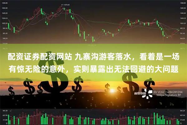 配资证券配资网站 九寨沟游客落水，看着是一场有惊无险的意外，实则暴露出无法回避的大问题