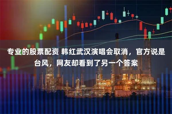 专业的股票配资 韩红武汉演唱会取消，官方说是台风，网友却看到了另一个答案