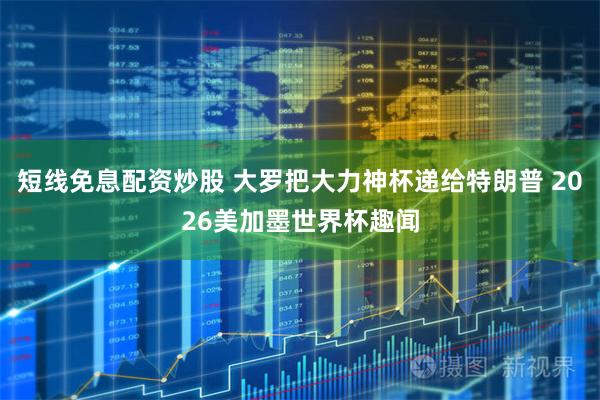 短线免息配资炒股 大罗把大力神杯递给特朗普 2026美加墨世界杯趣闻