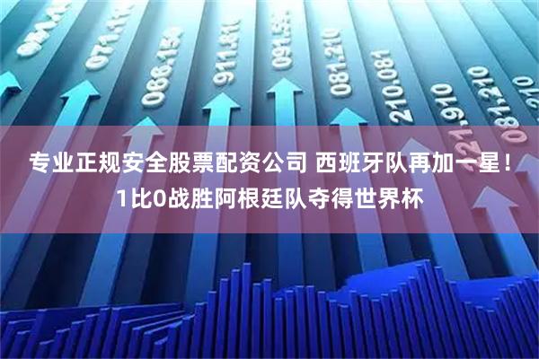 专业正规安全股票配资公司 西班牙队再加一星！1比0战胜阿根廷队夺得世界杯