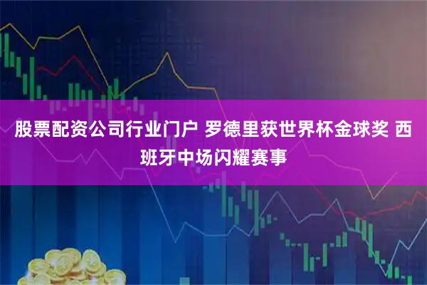 股票配资公司行业门户 罗德里获世界杯金球奖 西班牙中场闪耀赛事