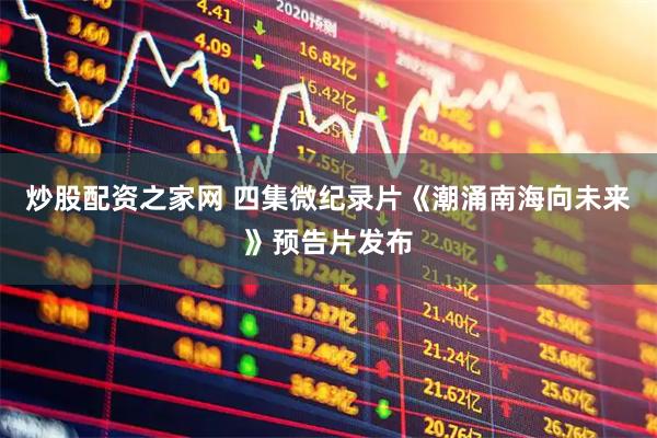 炒股配资之家网 四集微纪录片《潮涌南海向未来》预告片发布