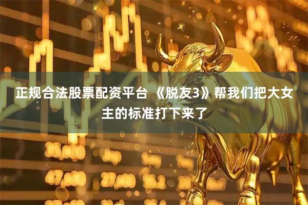 正规合法股票配资平台 《脱友3》帮我们把大女主的标准打下来了