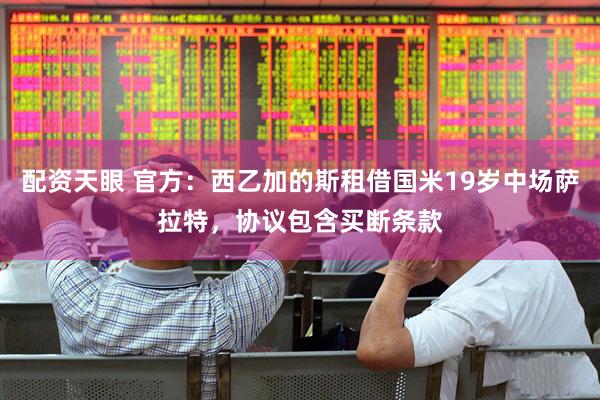 配资天眼 官方：西乙加的斯租借国米19岁中场萨拉特，协议包含买断条款