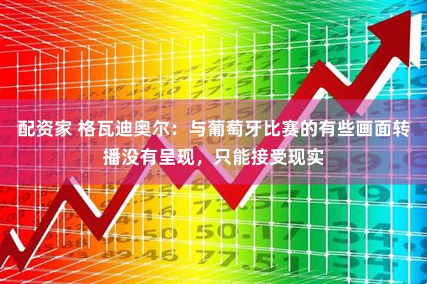 配资家 格瓦迪奥尔：与葡萄牙比赛的有些画面转播没有呈现，只能接受现实